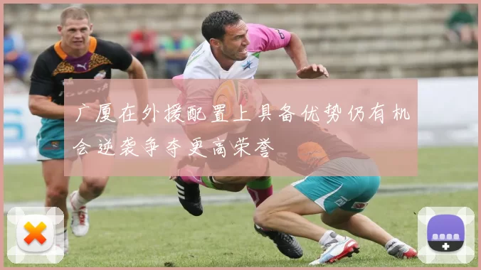 广厦在外援配置上具备优势仍有机会逆袭争夺更高荣誉