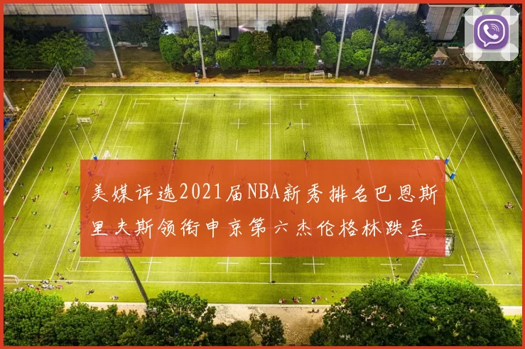美媒评选2021届NBA新秀排名巴恩斯里夫斯领衔申京第六杰伦格林跌至第九
