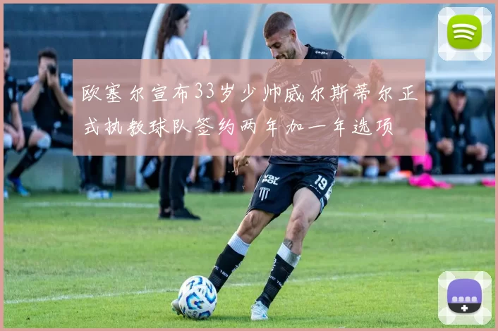 欧塞尔宣布33岁少帅威尔斯蒂尔正式执教球队签约两年加一年选项