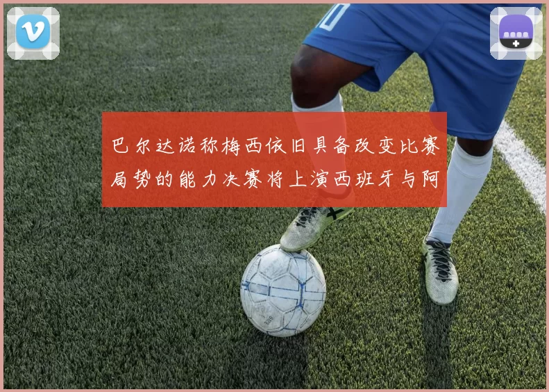 巴尔达诺称梅西依旧具备改变比赛局势的能力决赛将上演西班牙与阿根廷的对决