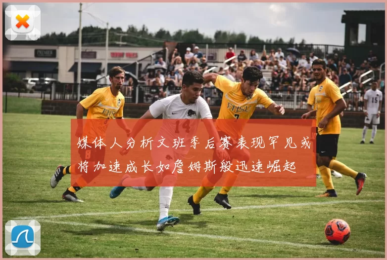 媒体人分析文班季后赛表现罕见或将加速成长如詹姆斯般迅速崛起