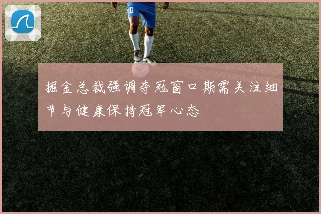 掘金总裁强调夺冠窗口期需关注细节与健康保持冠军心态