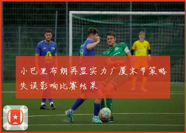 小巴里布朗再显实力广厦末节策略失误影响比赛结果
