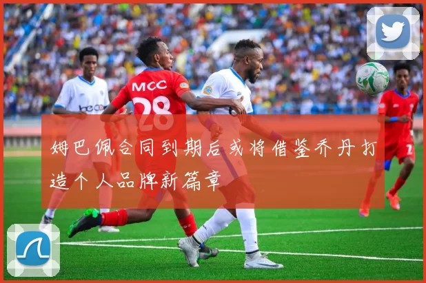 姆巴佩合同到期后或将借鉴乔丹打造个人品牌新篇章