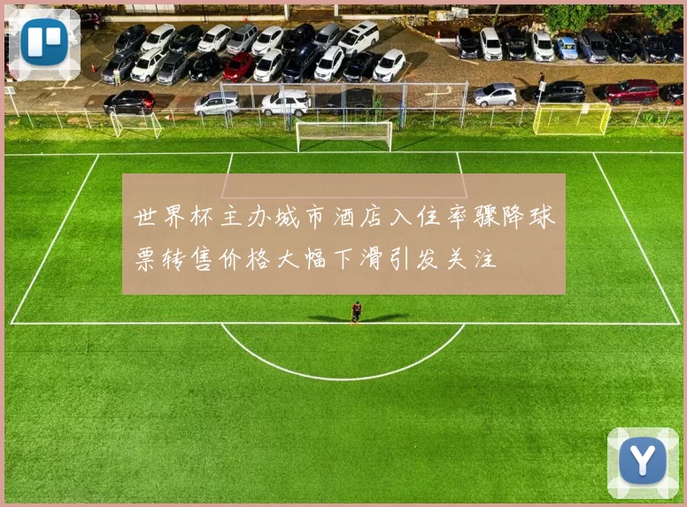 世界杯主办城市酒店入住率骤降球票转售价格大幅下滑引发关注