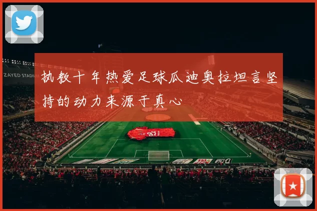 执教十年热爱足球瓜迪奥拉坦言坚持的动力来源于真心