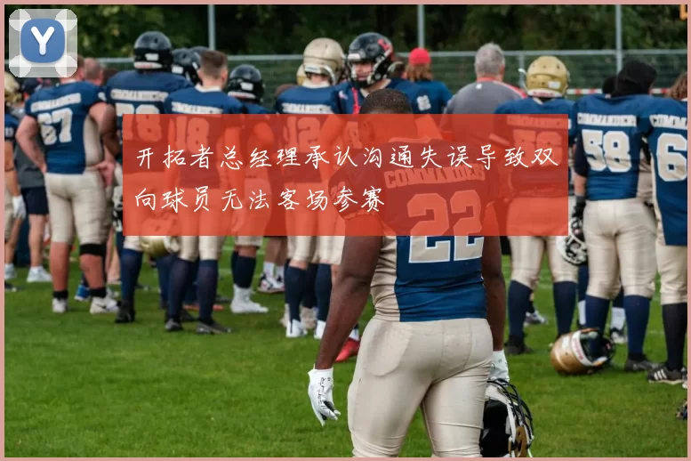 开拓者总经理承认沟通失误导致双向球员无法客场参赛