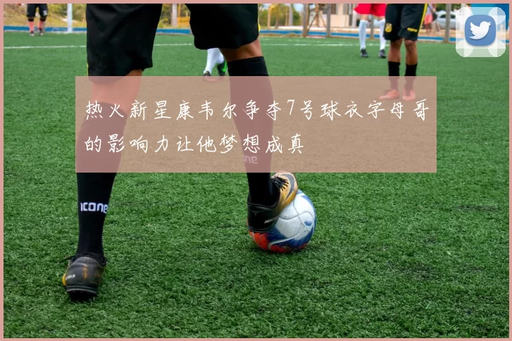热火新星康韦尔争夺7号球衣字母哥的影响力让他梦想成真