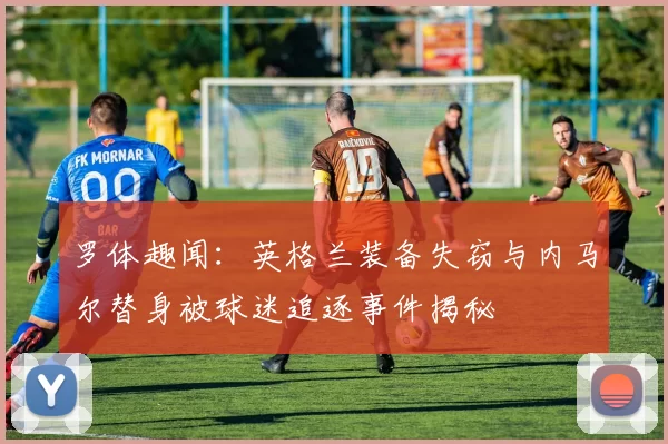 罗体趣闻：英格兰装备失窃与内马尔替身被球迷追逐事件揭秘