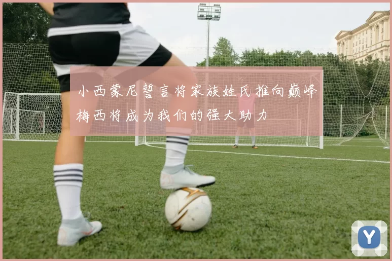 小西蒙尼誓言将家族姓氏推向巅峰梅西将成为我们的强大助力