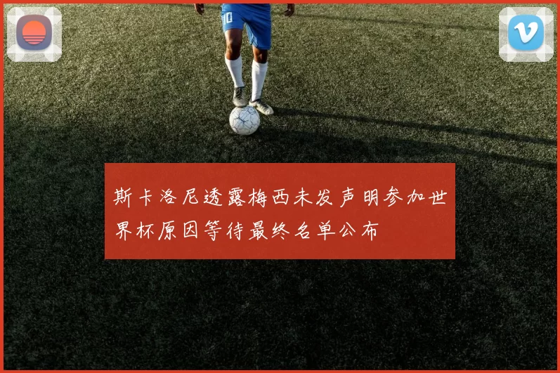 斯卡洛尼透露梅西未发声明参加世界杯原因等待最终名单公布
